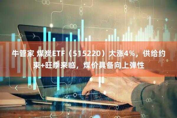 牛管家 煤炭ETF（515220）大涨4%，供给约束+旺季来临，煤价具备向上弹性