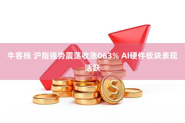 牛客栈 沪指强势震荡收涨063% AI硬件板块表现活跃
