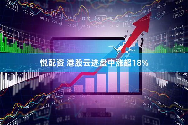 悦配资 港股云迹盘中涨超18%
