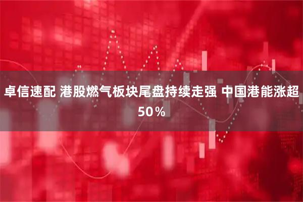 卓信速配 港股燃气板块尾盘持续走强 中国港能涨超50％