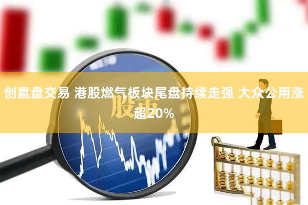 创赢盘交易 港股燃气板块尾盘持续走强 大众公用涨超20%