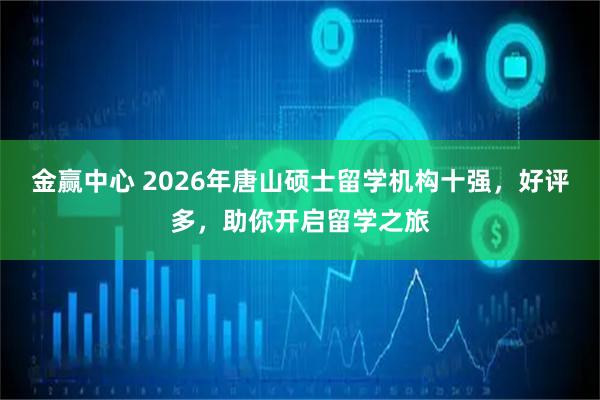 金赢中心 2026年唐山硕士留学机构十强，好评多，助你开启留学之旅
