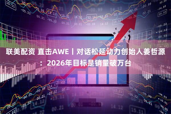 联美配资 直击AWE丨对话松延动力创始人姜哲源：2026年目标是销量破万台