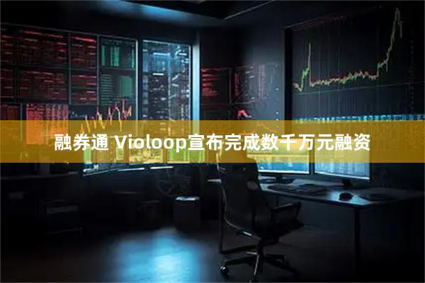 融券通 Violoop宣布完成数千万元融资