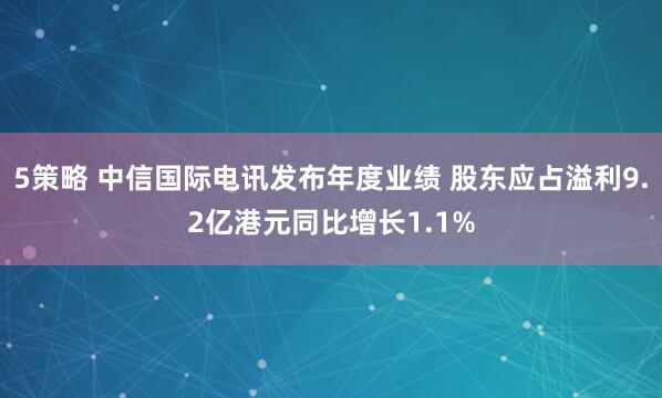 5策略 中信国际电讯发布年度业绩 股东应占溢利9.2亿港元同比增长1.1%