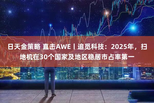 日天金策略 直击AWE丨追觅科技：2025年，扫地机在30个国家及地区稳居市占率第一
