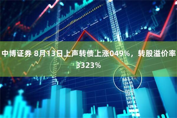 中博证券 8月13日上声转债上涨049%，转股溢价率3323%