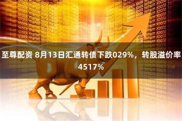 至尊配资 8月13日汇通转债下跌029%,转股溢价率4517%