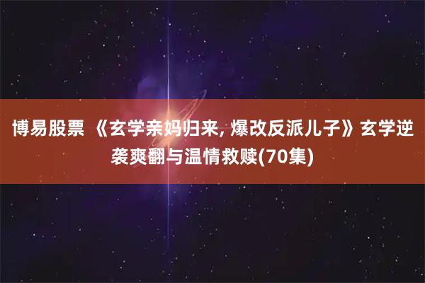 博易股票 《玄学亲妈归来, 爆改反派儿子》玄学逆袭爽翻与温情救赎(70集)