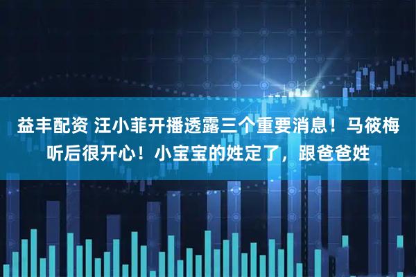 益丰配资 汪小菲开播透露三个重要消息!马筱梅听后很开心!小宝宝的姓定了,跟爸爸姓