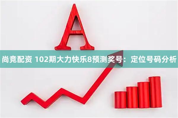 尚竞配资 102期大力快乐8预测奖号：定位号码分析