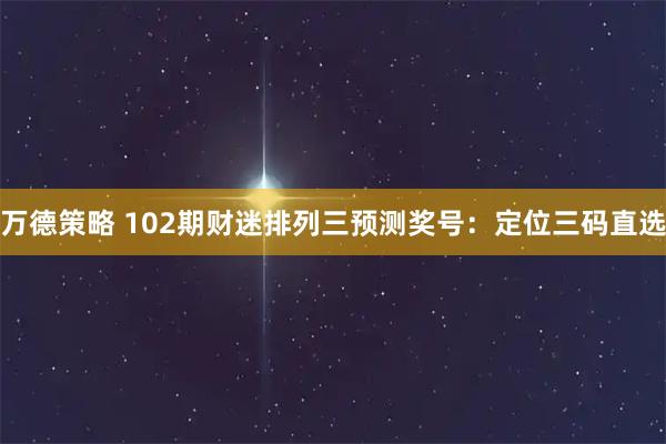 万德策略 102期财迷排列三预测奖号：定位三码直选