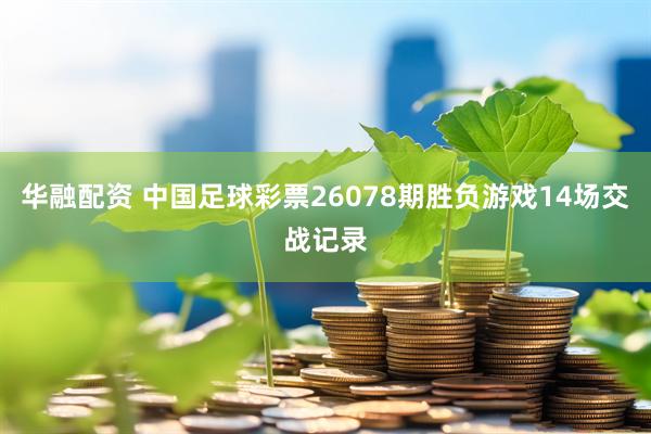 华融配资 中国足球彩票26078期胜负游戏14场交战记录