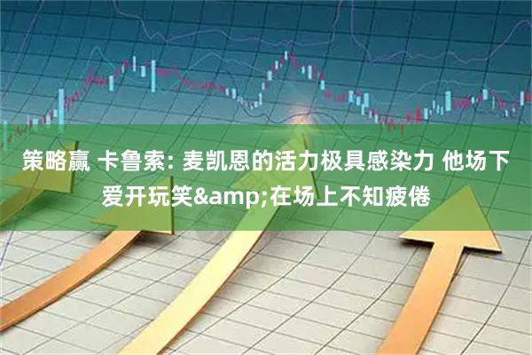 策略赢 卡鲁索: 麦凯恩的活力极具感染力 他场下爱开玩笑&在场上不知疲倦