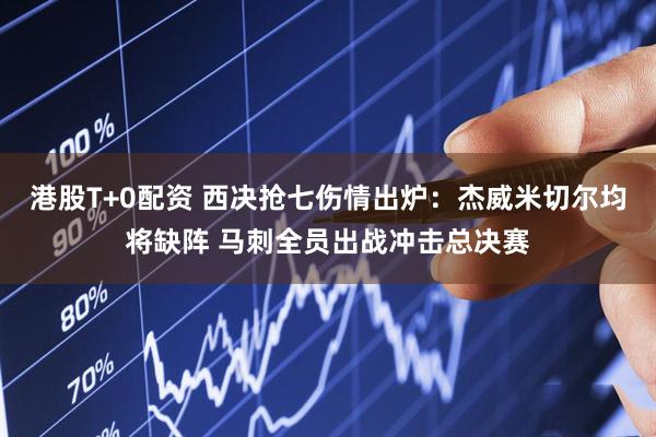 港股T+0配资 西决抢七伤情出炉：杰威米切尔均将缺阵 马刺全员出战冲击总决赛