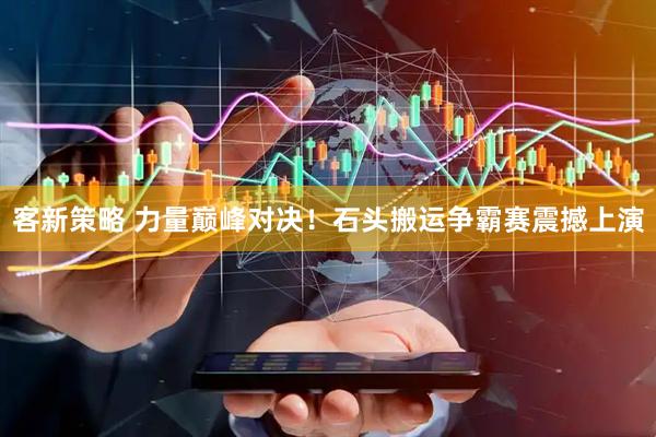 客新策略 力量巅峰对决！石头搬运争霸赛震撼上演