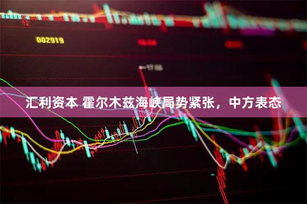 汇利资本 霍尔木兹海峡局势紧张，中方表态