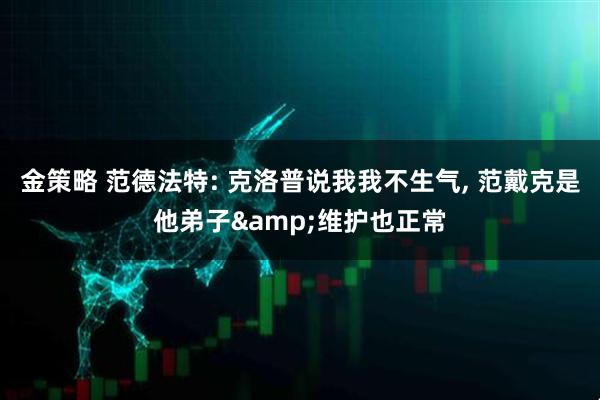 金策略 范德法特: 克洛普说我我不生气, 范戴克是他弟子&维护也正常
