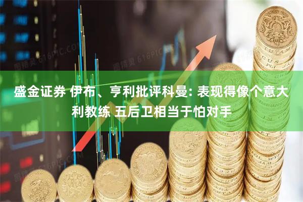 盛金证券 伊布、亨利批评科曼: 表现得像个意大利教练 五后卫相当于怕对手