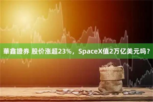 華鑫證券 股价涨超23%，SpaceX值2万亿美元吗？