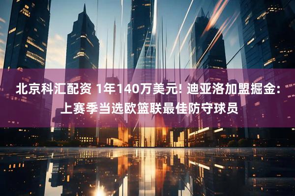 北京科汇配资 1年140万美元! 迪亚洛加盟掘金: 上赛季当选欧篮联最佳防守球员