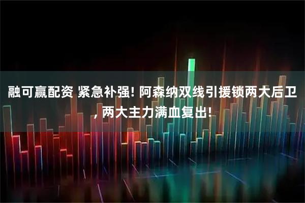 融可赢配资 紧急补强! 阿森纳双线引援锁两大后卫, 两大主力满血复出!