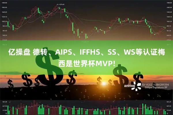 亿操盘 德转、AIPS、IFFHS、SS、WS等认证梅西是世界杯MVP!