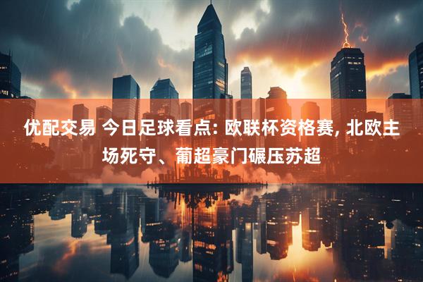 优配交易 今日足球看点: 欧联杯资格赛, 北欧主场死守、葡超豪门碾压苏超
