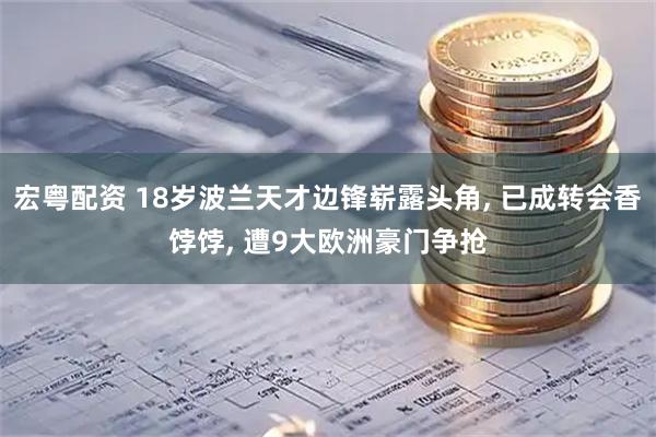 宏粤配资 18岁波兰天才边锋崭露头角, 已成转会香饽饽, 遭9大欧洲豪门争抢