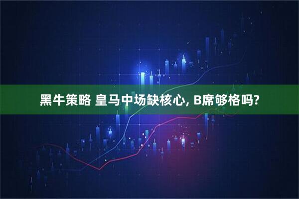 黑牛策略 皇马中场缺核心, B席够格吗?