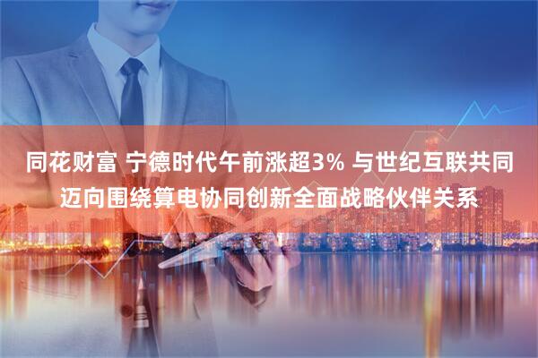 同花财富 宁德时代午前涨超3% 与世纪互联共同迈向围绕算电协同创新全面战略伙伴关系